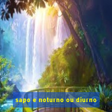 sapo e noturno ou diurno